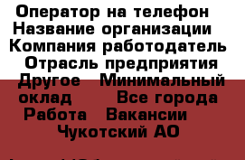 Оператор на телефон › Название организации ­ Компания-работодатель › Отрасль предприятия ­ Другое › Минимальный оклад ­ 1 - Все города Работа » Вакансии   . Чукотский АО